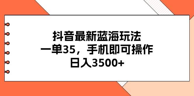 抖音最新蓝海玩法，一单35，手机即可操作，日入3500+，不了解一下真是…-星璨学社