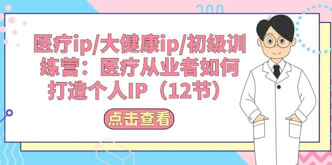 医疗ip/大健康ip/初级训练营：医疗从业者如何打造个人IP（12节）-星璨学社