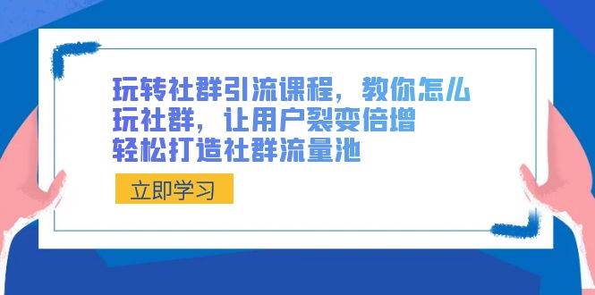玩转社群 引流课程，教你怎么玩社群，让用户裂变倍增，轻松打造社群流量池-星璨学社