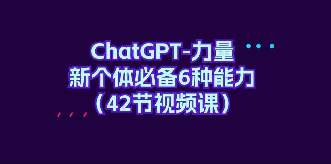 ChatGPT-力量 新个体必备6种能力（42节视频课）-星璨学社