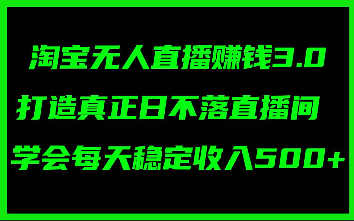 淘宝无人直播赚钱3.0，打造真正日不落直播间 ，学会每天稳定收入500+-星璨学社