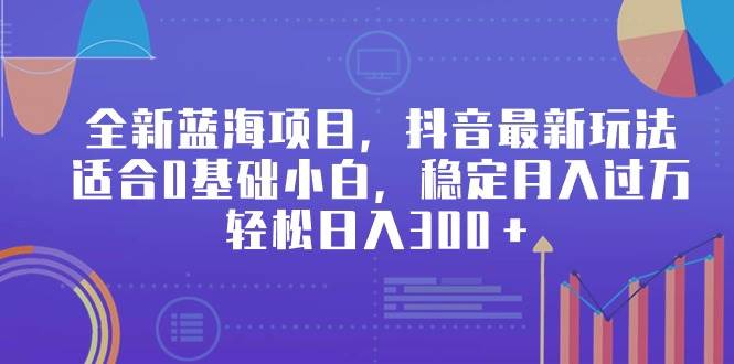 全新蓝海项目，抖音最新玩法，适合0基础小白，稳定月入过万，轻松日入300＋-星璨学社