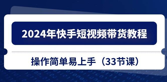 2024年快手短视频带货教程，操作简单易上手（33节课）-星璨学社