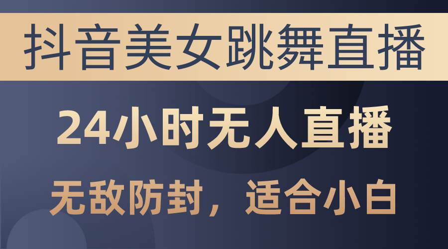 抖音美女跳舞直播，日入3000+，24小时无人直播，无敌防封技术，小白最…-星璨学社