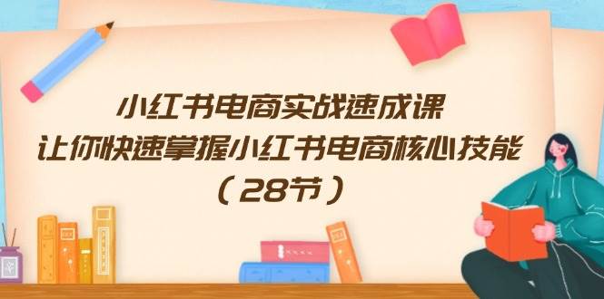 小红书电商实战速成课，让你快速掌握小红书电商核心技能（28节）-星璨学社