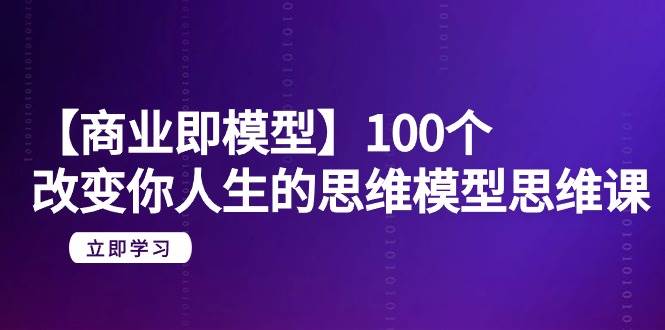 【商业 即模型】100个-改变你人生的思维模型思维课-20节-无水印-星璨学社