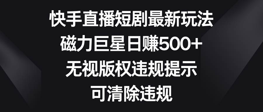 图片[1]-快手直播短剧最新玩法，磁力巨星日赚500+，无视版权违规提示，可清除违规-星璨学社