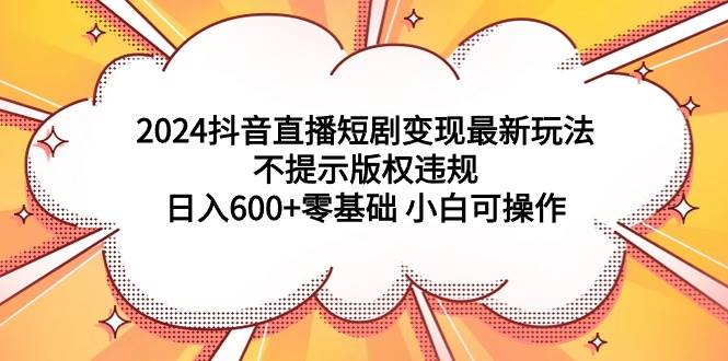 图片[1]-2024抖音直播短剧变现最新玩法，不提示版权违规 日入600+零基础 小白可操作-星璨学社