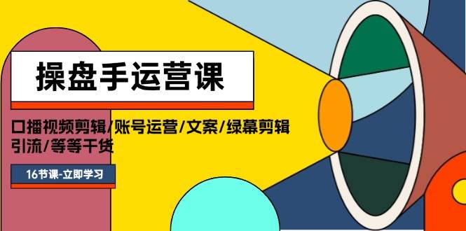 操盘手运营课程：口播视频剪辑/账号运营/文案/绿幕剪辑/引流/干货/16节-星璨学社