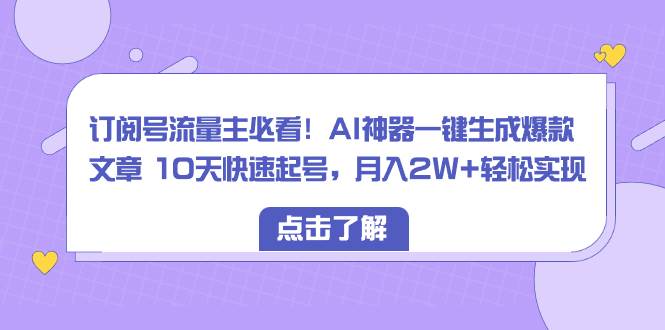 订阅号流量主必看！AI神器一键生成爆款文章 10天快速起号，月入2W+轻松实现-星璨学社