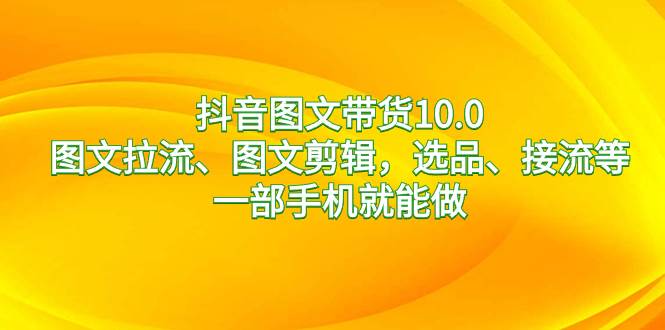 抖音图文带货10.0，图文拉流、图文剪辑，选品、接流等，一部手机就能做-星璨学社