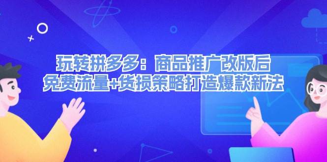 玩转拼多多：商品推广改版后，免费流量+货损策略打造爆款新法（无水印）-星璨学社
