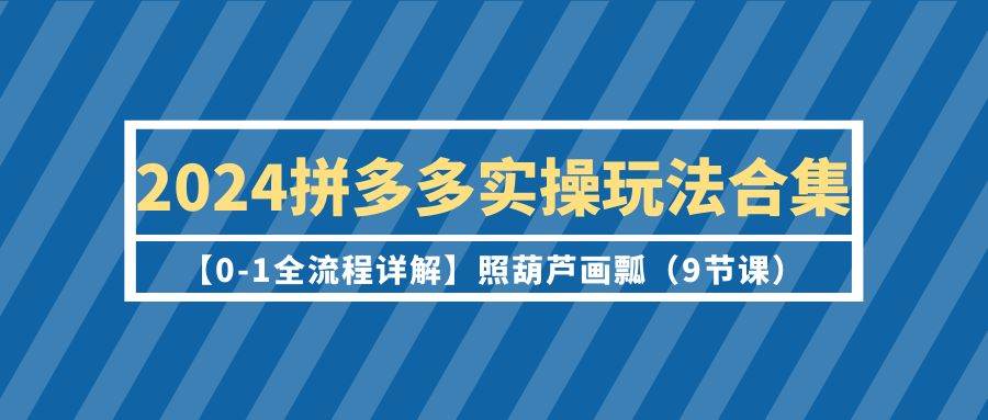 2024拼多多实操玩法合集【0-1全流程详解】照葫芦画瓢（9节课）-星璨学社
