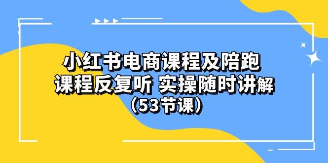 小红书电商课程陪跑课 课程反复听 实操随时讲解 （53节课）-星璨学社