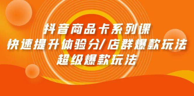 抖音商品卡系列课：快速提升体验分/店群爆款玩法/超级爆款玩法-星璨学社
