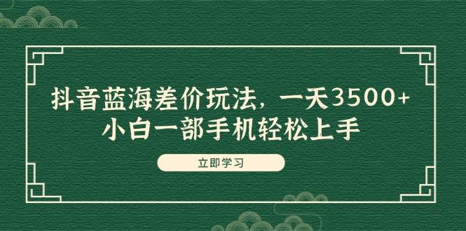 抖音蓝海差价玩法，一天3500+，小白一部手机轻松上手-星璨学社