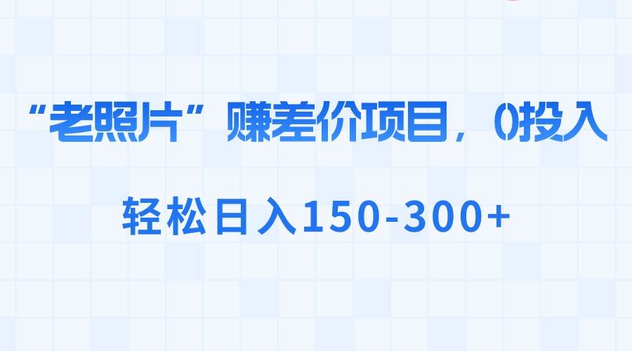 “老照片”赚差价，0投入，轻松日入150-300+-星璨学社