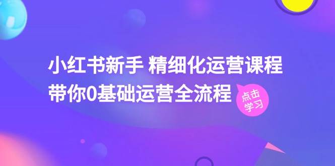 小红书新手 精细化运营课程，带你0基础运营全流程（41节视频课）-星璨学社
