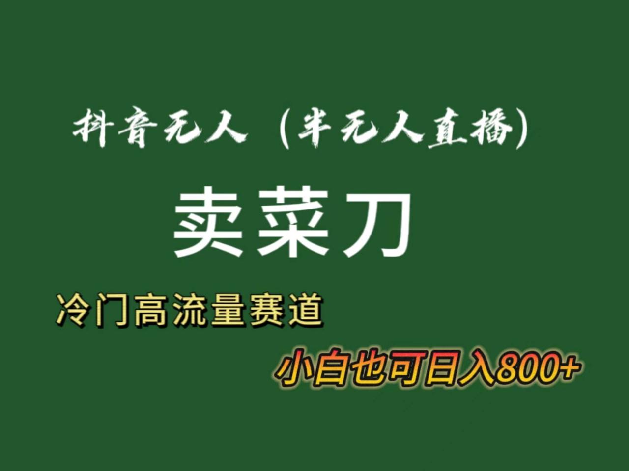 抖音无人（半无人）直播卖菜刀日入800+！冷门品流量大，全套教程+软件！-星璨学社