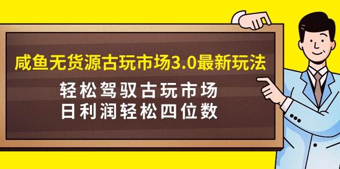 图片[1]-咸鱼无货源古玩市场3.0最新玩法，轻松驾驭古玩市场，日利润轻松四位数！…-星璨学社