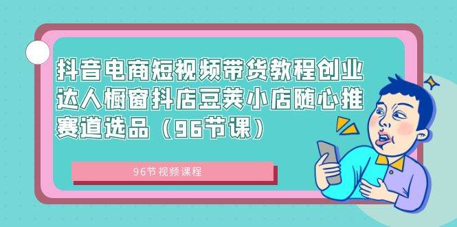 抖音电商短视频带货教程创业达人橱窗抖店豆荚小店随心推赛道选品（96节课）-星璨学社