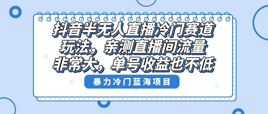 抖音半无人直播冷门赛道玩法，直播间流量非常大，单号收益也不低！-星璨学社