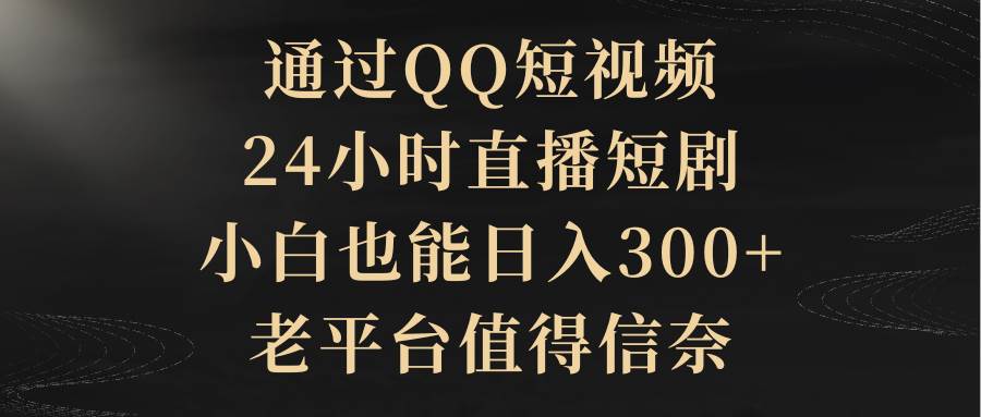 图片[1]-通过QQ短视频、24小时直播短剧，小白也能日入300+，老平台值得信赖-星璨学社