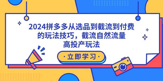 2024拼多多从选品到截流到付费的玩法技巧，截流自然流量玩法，高投产玩法-星璨学社