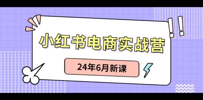 小红书电商实战营：小红书笔记带货和无人直播，24年6月新课-星璨学社