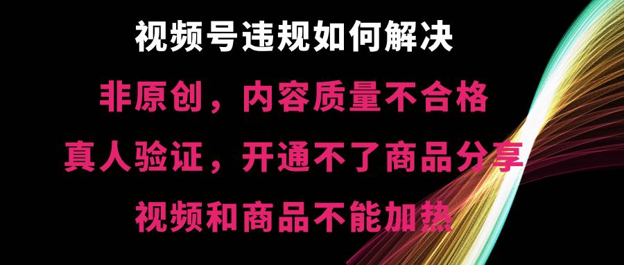 视频号【非原创，内容质量不合格，真人验证，开通不了商品分享功能，视频和商品不能加热】违规如何解决-星璨学社