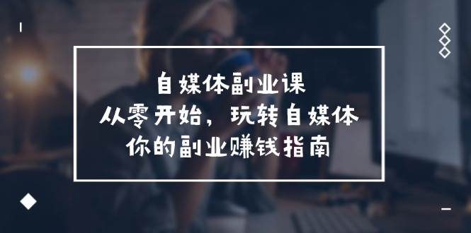 自媒体-副业课，从0开始，玩转自媒体——你的副业赚钱指南（58节课）-星璨学社