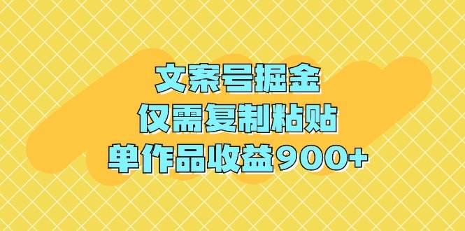 文案号掘金，仅需复制粘贴，单作品收益900+-星璨学社