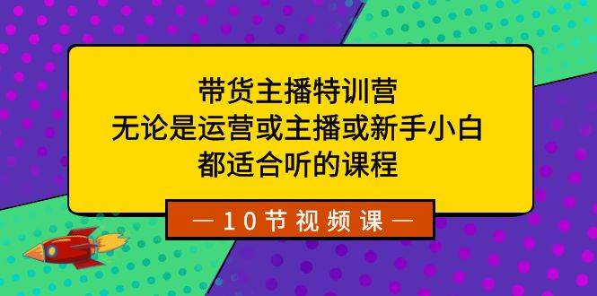 带货主播特训营：无论是运营或主播或新手小白，都适合听的课程-星璨学社