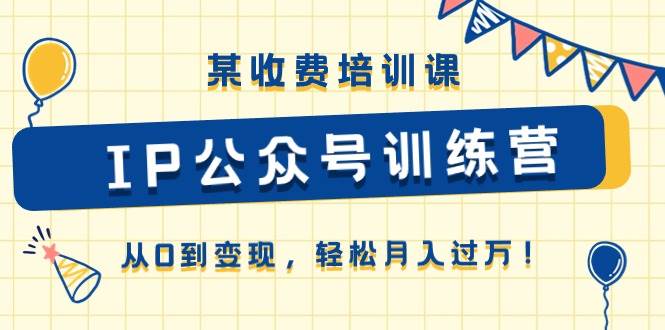 某收费培训课《IP公众号训练营》从0到变现，轻松月入过万！-星璨学社