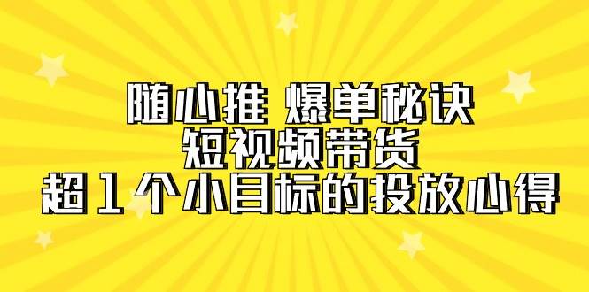 随心推 爆单秘诀，短视频带货-超1个小目标的投放心得（7节视频课）-星璨学社