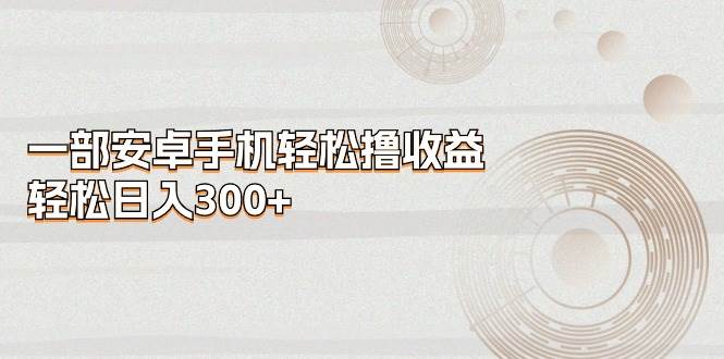 一部安卓手机轻松撸收益，轻松日入300+-星璨学社