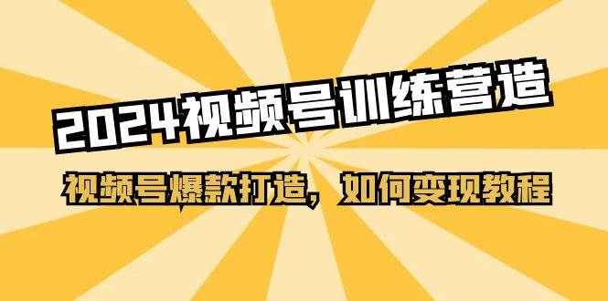 2024视频号训练营，视频号爆款打造，如何变现教程（20节课）-星璨学社