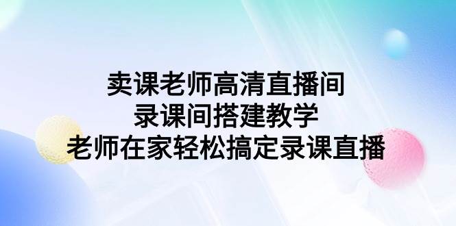 卖课老师高清直播间 录课间搭建教学，老师在家轻松搞定录课直播-星璨学社