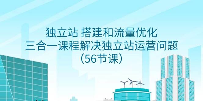 独立站 搭建和流量优化，三合一课程解决独立站运营问题（56节课）-星璨学社