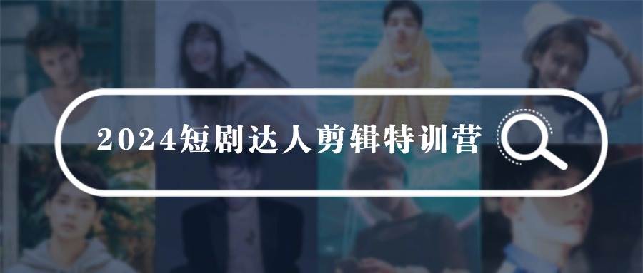 2024短剧达人剪辑特训营，适合宝爸宝妈的0基础剪辑训练营（51节课）-星璨学社