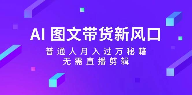 AI 图文带货新风口：普通人月入过万秘籍，无需直播剪辑-星璨学社