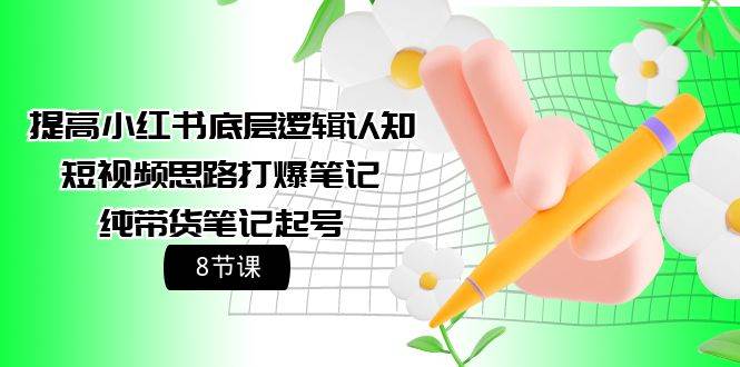 提高小红书底层逻辑认知+短视频思路打爆笔记+纯带货笔记起号（8节课）-星璨学社