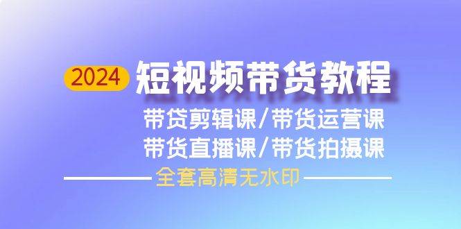 2024短视频带货教程，剪辑课+运营课+直播课+拍摄课（全套高清无水印）-星璨学社