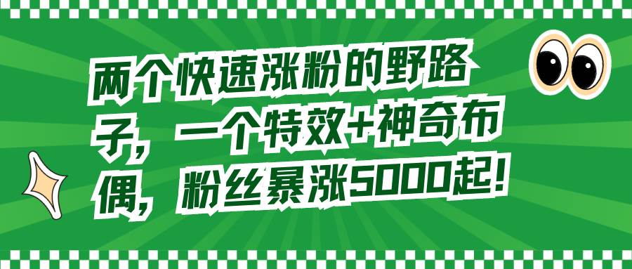图片[1]-两个快速涨粉的野路子，一个特效+神奇布偶，粉丝暴涨5000起！-星璨学社