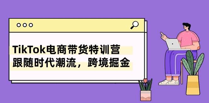 TikTok电商带货特训营，跟随时代潮流，跨境掘金（8节课）-星璨学社