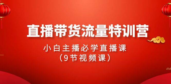 2024直播带货流量特训营，小白主播必学直播课（9节视频课）-星璨学社