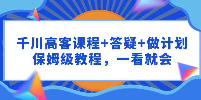 千川 高客课程+答疑+做计划，保姆级教程，一看就会-星璨学社