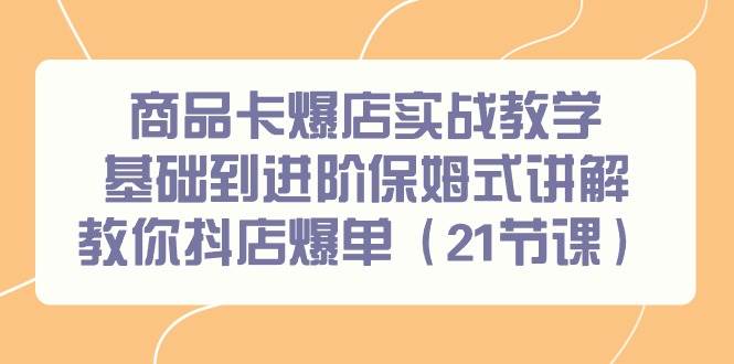 商品卡爆店实战教学，基础到进阶保姆式讲解教你抖店爆单（21节课）-星璨学社