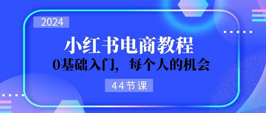 2024从0-1学习小红书电商，0基础入门，每个人的机会（44节）-星璨学社