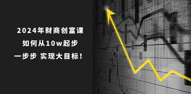 2024年 财商-创富课：如何从10w起步，一步步 实现大目标！-星璨学社
